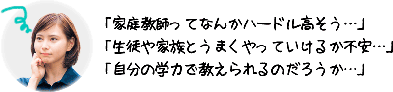 「家庭教師ってなんかハードル高そう…」「生徒や家族とうまくやっていけるか不安…」「自分の学力で教えられるのだろうか…」